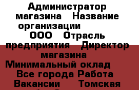 Администратор магазина › Название организации ­ O’stin, ООО › Отрасль предприятия ­ Директор магазина › Минимальный оклад ­ 1 - Все города Работа » Вакансии   . Томская обл.,Северск г.